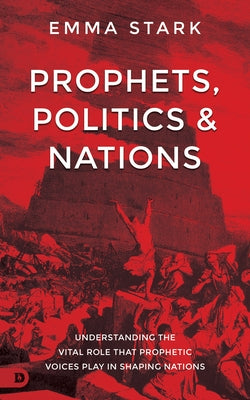 Prophets, Politics and Nations: Understanding the Vital Role That Prophetic Voices Play in Shaping Nations by Stark, Emma