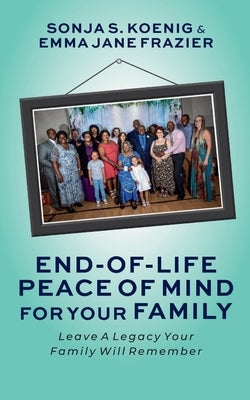 End of Life Peace of Mind For Your Family: Leave A Legacy Your Family Will Remember by Koenig, Sonja S.