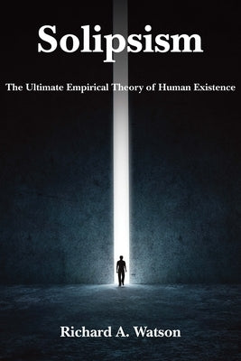 Solipsism: The Ultimate Empirical Theory of Human Existence by Watson, Richard A.