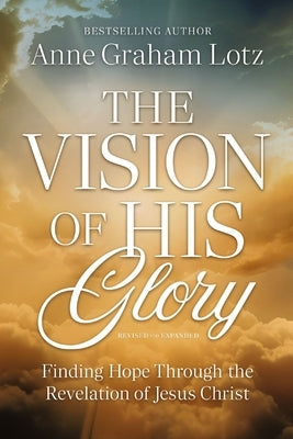 The Vision of His Glory, Revised and Updated: Finding Hope Through the Revelation of Jesus Christ by Lotz, Anne Graham