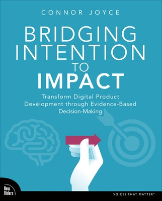 Bridging Intention to Impact: Transforming Digital Product Development Through Evidence-Based Decision-Making by Joyce, Connor