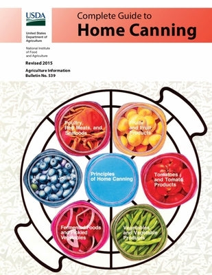 Complete Guide to Home Canning (Full Color): Canning Principles, Basic Ingredients, Syrups, Fruit, Tomatoes, Vegetables, Meat and Seafood, Pickles and by U S Dept of Agriculture