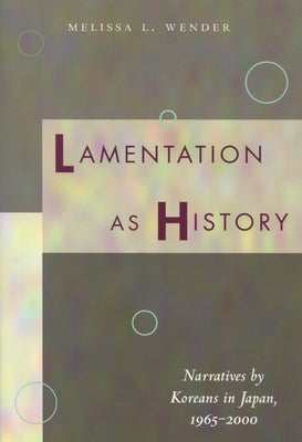 Lamentation as History: Narratives by Koreans in Japan, 1965-2000 by Wender, Melissa L.