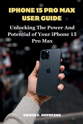 iphone 15 Pro Max User Guide: Unlocking the Power and Potential of Your iPhone 15 Pro Max by E. DuFresne, Edwin