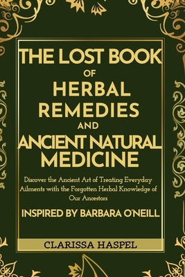 The Lost Book of Herbal Remedies and Ancient Natural Medicine: Discover the Ancient Art of Treating Everyday Ailments with the Forgotten Herbal Knowle by Haspel, Clarissa