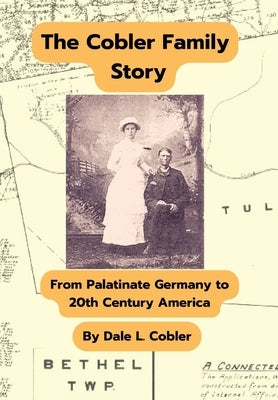 The Cobler Family Story: From Palatinate Germany To 20th Century America by Cobler, Dale L.