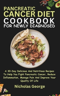 Pancreatic Cancer Diet Cookbook for Newly Diagnosed: A 30-Day Delicious And Nutritious Recipes To Help You Fight Pancreatic Cancer, Reduce Inflammatio by George, Nicholas