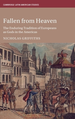 Fallen from Heaven: The Enduring Tradition of Europeans as Gods in the Americas by Griffiths, Nicholas