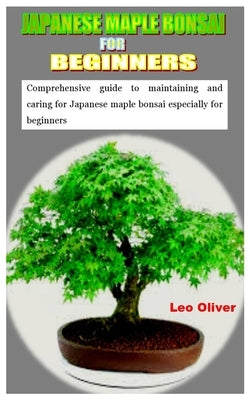 Japanese Maple Bonsai for Beginners: Comprehensive guide to maintaining and caring for Japanese maple bonsai especially for beginners by Oliver, Leo