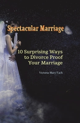 Spectacular Marriage: 10 Surprising Ways to Divorce-Proof Your Marriage by Fach, Victoria Mary
