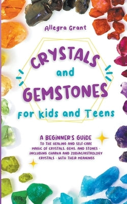 Crystals and Gemstones for Kids and Teens: A Beginner's Guide to the Healing and Self-Care Magic of Crystals, Gems and Stones--Including Chakra and Zo by Grant, Allegra