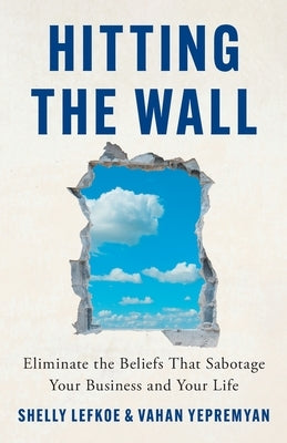 Hitting the Wall: Eliminate the Beliefs That Sabotage Your Business and Your Life by Lefkoe, Shelly