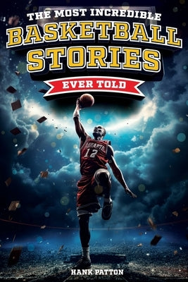 The Most Incredible Basketball Stories Ever Told: Inspirational and Legendary Tales from the Greatest Basketball Players and Games of All Time by Patton, Hank