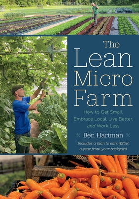 The Lean Micro Farm: How to Get Small, Embrace Local, Live Better, and Work Less by Hartman, Ben