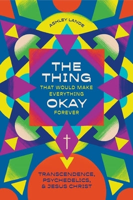 The Thing That Would Make Everything Okay Forever: Transcendence, Psychedelics, and Jesus Christ by Lande, Ashley