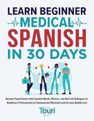 Learn Beginner Medical Spanish in 30 Days: Become Fluent Faster with Essential Words, Phrases, and Real Life Dialogues for Healthcare Professionals to by Language Learning, Touri