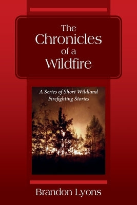 The Chronicles of a Wildfire: A Series of Short Wildland Firefighting Stories by Lyons, Brandon