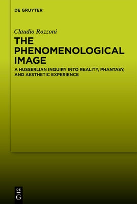 The Phenomenological Image: A Husserlian Inquiry Into Reality, Phantasy, and Aesthetic Experience by Rozzoni, Claudio