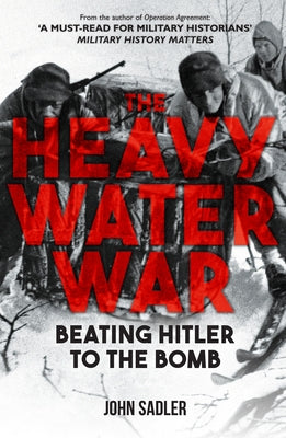 The Heavy Water War: Beating Hitler to the Bomb by Sadler, John