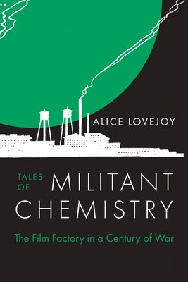 Tales of Militant Chemistry: The Film Factory in a Century of War by Lovejoy, Alice