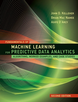 Fundamentals of Machine Learning for Predictive Data Analytics, Second Edition: Algorithms, Worked Examples, and Case Studies by Kelleher, John D.