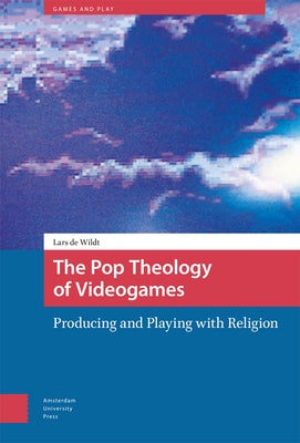 The Pop Theology of Videogames: Producing and Playing with Religion by de Wildt, Lars