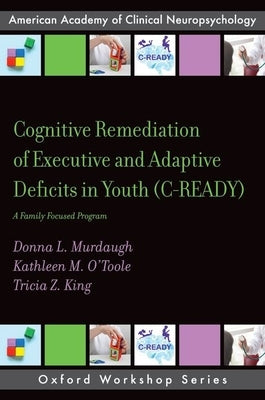 Cognitive Remediation of Executive and Adaptive Deficits in Youth (C-Ready): A Family Focused Program by Murdaugh, Donna L.