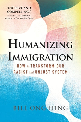 Humanizing Immigration: How to Transform Our Racist and Unjust System by Hing, Bill Ong