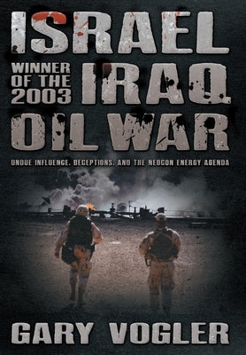 Israel, Winner of the 2003 Iraq Oil War: Undue Influence, Deceptions, and the Neocon Energy Agenda by Vogler, Gary