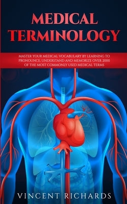 Medical Terminology: Master Your Medical Vocabulary by Learning to Pronounce, Understand and Memorize over 2000 of the Most Commonly Used Medical Term by Richards, Vincent