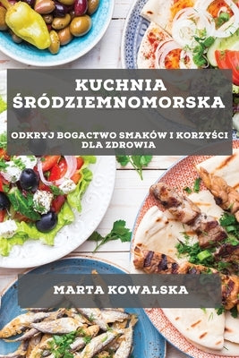 Kuchnia &#346;ródziemnomorska: Odkryj bogactwo smaków i korzy&#347;ci dla zdrowia by Kowalska, Marta