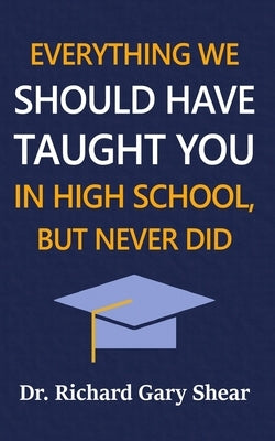 Everything We Should Have Taught You in High School, But Never Did: The Graduation Gift of Life's Most Important Lessons by Shear, Richard Gary