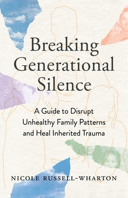 Breaking Generational Silence: A Guide to Disrupt Unhealthy Family Patterns and Heal Inherited Trauma by Russell-Wharton, Nicole