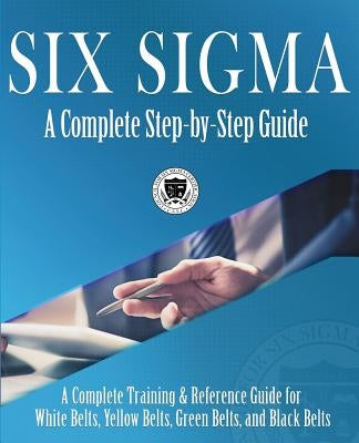 Six Sigma: A Complete Step-by-Step Guide: A Complete Training & Reference Guide for White Belts, Yellow Belts, Green Belts, and Black Belts by Council for Six Sigma Certification