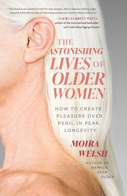 The Astonishing Lives of Older Women: How to Create Pleasure Over Peril in Peak Longevity by Welsh, Moira