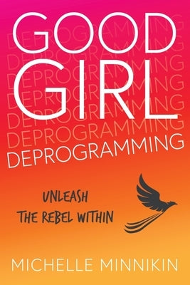 Good Girl Deprogramming: Unleash The Rebel Within by Minnikin, Michelle