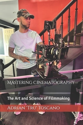 Mastering Cinematography: The Art and Science of Filmmaking by Toscano, Adrian 'Tru'