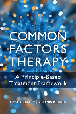 Common Factors Therapy: A Principle-Based Treatment Framework by Bailey, Russell J.