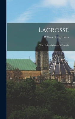 Lacrosse: The National Game Of Canada by Beers, William George