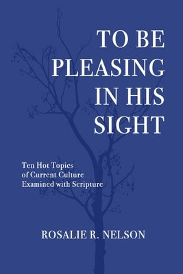 To Be Pleasing in His Sight: Ten Hot Topics of Current Culture Examined with Scripture by Nelson, Rosalie R.