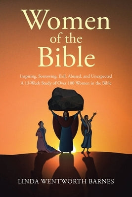 Women of the Bible: Inspiring, Sorrowing, Evil, Abused, and Unexpected: A 13-week Study of Over 100 Women in the Bible by Barnes, Linda Wentworth