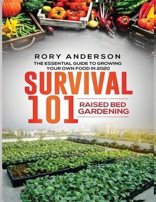 Survival 101 Raised Bed Gardening: The Essential Guide To Growing Your Own Food In 2020 by Anderson, Rory