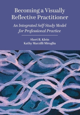 Becoming a Visually Reflective Practitioner: An Integrated Self-Study Model for Professional Practice by Klein, Sheri R.