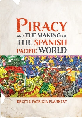 Piracy and the Making of the Spanish Pacific World by Flannery, Kristie
