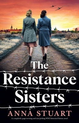 The Resistance Sisters: A completely page-turning and tear-jerking WW2 historical fiction novel by Stuart, Anna