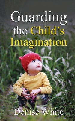 Guarding the Child's Imagination by White, Denise