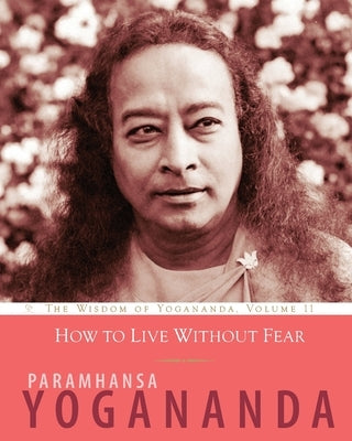 How to Live Without Fear: The Wisdom of Yogananda, Volume 11 by Yogananda, Paramhansa