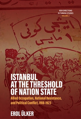 Istanbul at the Threshold of Nation State: Allied Occupation, National Resistance, and Political Conflict, 1918-1923 by ?lker, Erol