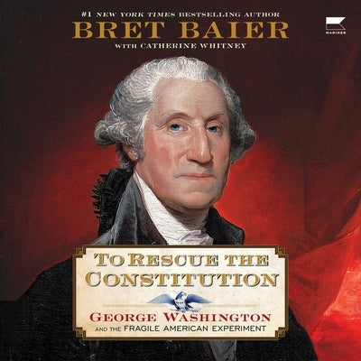 To Rescue the Constitution: George Washington and the Fragile American Experiment by Baier, Bret