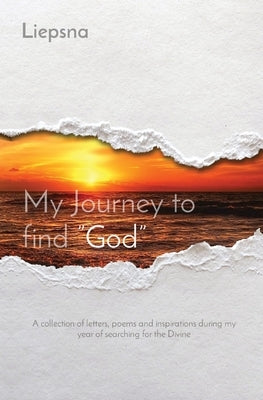 My Journey to find "God": A collection of letters, poems and inspirations during my year of searching for the Divine by Liepsna